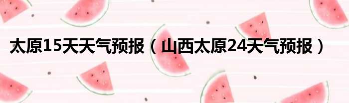 太原15天天气预报 山西太原24天气预报