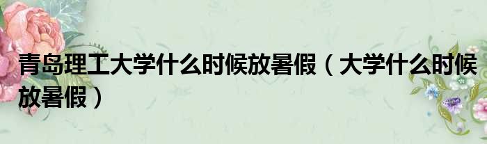 青岛理工大学什么时候放暑假 大学什么时候放暑假