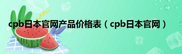 cpb日本官网产品价格表 cpb日本官网