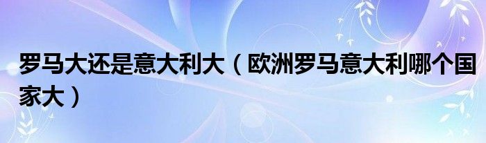 罗马大还是意大利大 欧洲罗马意大利哪个国家大