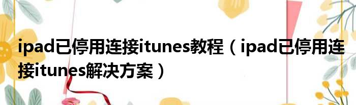 ipad已停用连接itunes教程 ipad已停用连接itunes解决方案