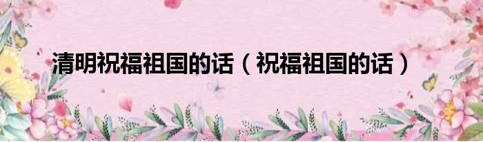 清明祝福祖国的话 祝福祖国的话