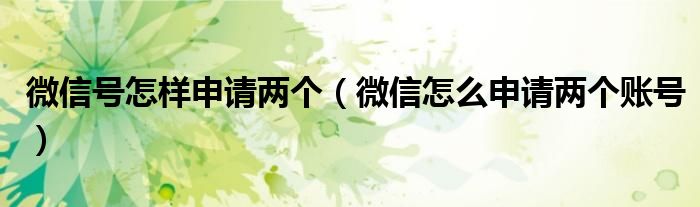 微信号怎样申请两个 微信怎么申请两个账号