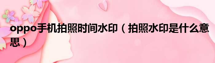 oppo手机拍照时间水印 拍照水印是什么意思