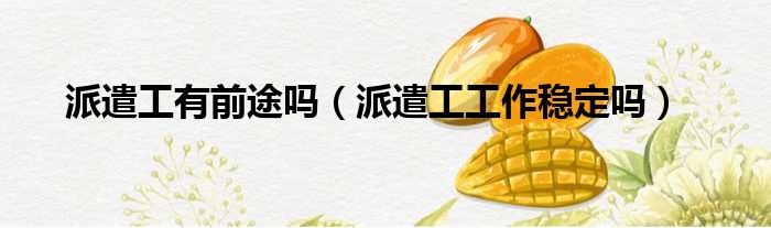 派遣工有前途吗 派遣工工作稳定吗