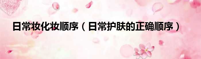 日常妆化妆顺序 日常护肤的正确顺序
