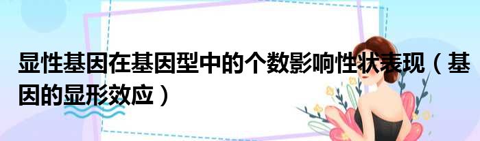 显性基因在基因型中的个数影响性状表现 基因的显形效应