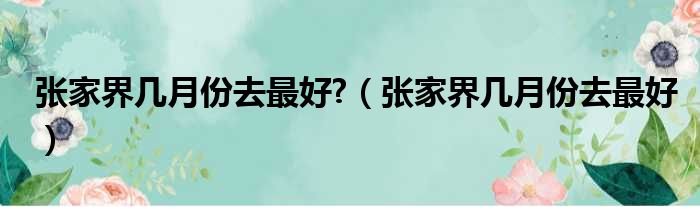 张家界几月份去最好  张家界几月份去最好