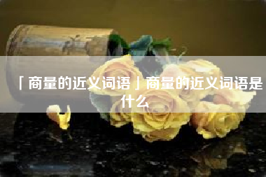  商量的近义词语商量的近义词语是什么