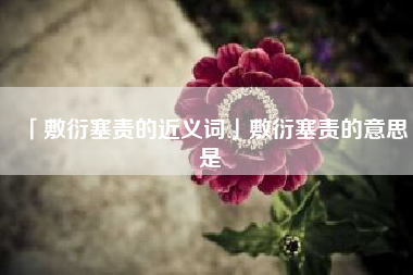  敷衍塞责的近义词敷衍塞责的意思是