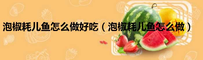 泡椒耗儿鱼怎么做好吃 泡椒耗儿鱼怎么做