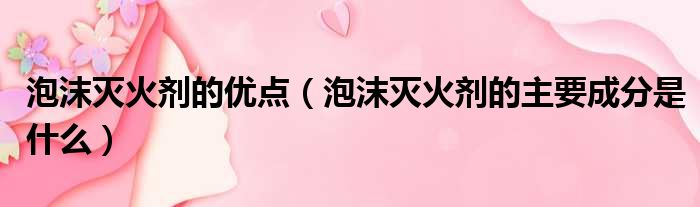 泡沫灭火剂的优点 泡沫灭火剂的主要成分是什么