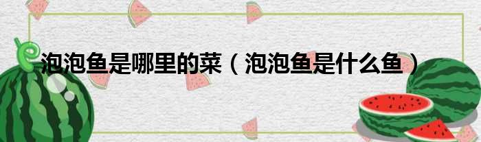 泡泡鱼是哪里的菜 泡泡鱼是什么鱼