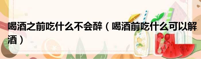 喝酒之前吃什么不会醉 喝酒前吃什么可以解酒