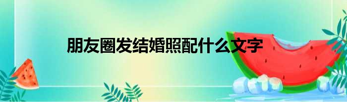 朋友圈发结婚照配什么文字