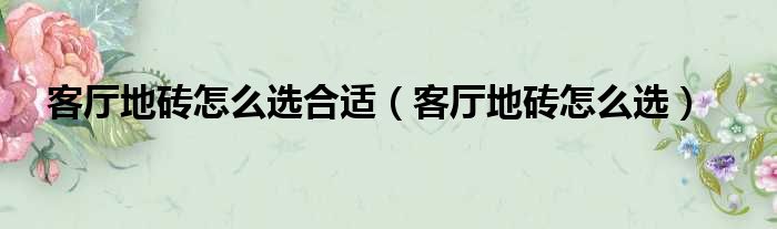 客厅地砖怎么选合适 客厅地砖怎么选
