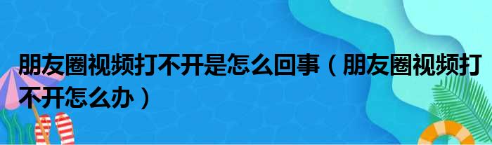 朋友圈视频打不开是怎么回事 朋友圈视频打不开怎么办
