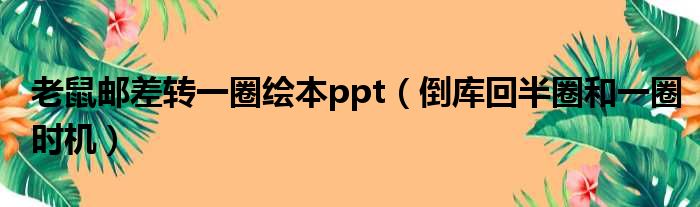 老鼠邮差转一圈绘本ppt 倒库回半圈和一圈时机