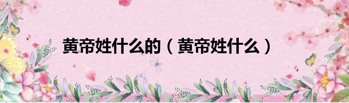 黄帝姓什么的 黄帝姓什么