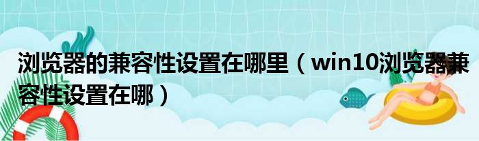 浏览器的兼容性设置在哪里 win10浏览器兼容性设置在哪