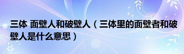 三体 面壁人和破壁人 三体里的面壁者和破壁人是什么意思