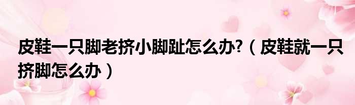 皮鞋一只脚老挤小脚趾怎么办  皮鞋就一只挤脚怎么办