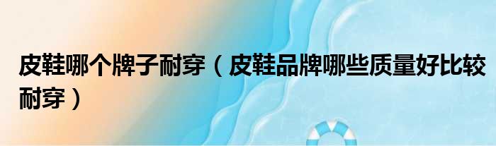 皮鞋哪个牌子耐穿 皮鞋品牌哪些质量好比较耐穿