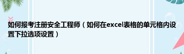 如何报考注册安全工程师 如何在excel表格的单元格内设置下拉选项设置