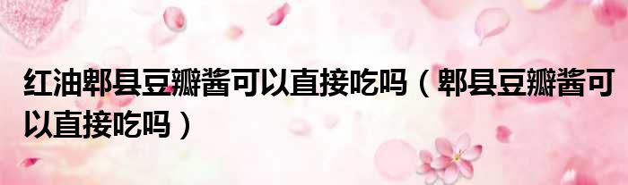 红油郫县豆瓣酱可以直接吃吗 郫县豆瓣酱可以直接吃吗