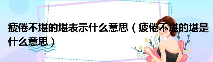 疲倦不堪的堪表示什么意思 疲倦不堪的堪是什么意思