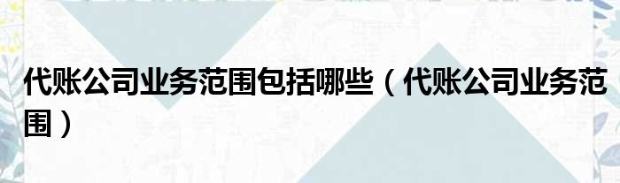 代账公司业务范围包括哪些 代账公司业务范围
