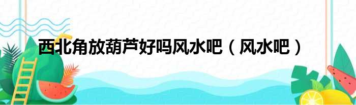 西北角放葫芦好吗风水吧 风水吧