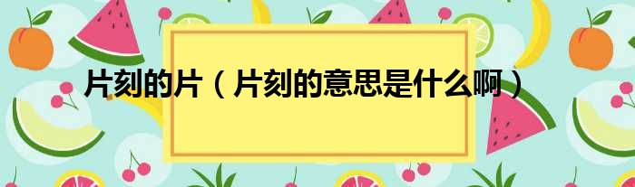 片刻的片 片刻的意思是什么啊