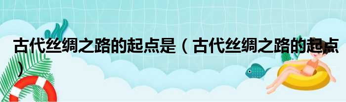 古代丝绸之路的起点是 古代丝绸之路的起点