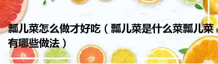 瓢儿菜怎么做才好吃 瓢儿菜是什么菜瓢儿菜有哪些做法