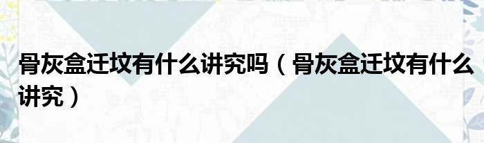 骨灰盒迁坟有什么讲究吗 骨灰盒迁坟有什么讲究