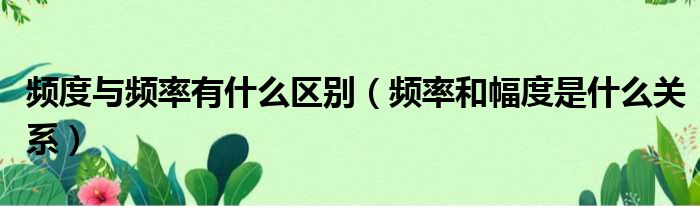 频度与频率有什么区别 频率和幅度是什么关系
