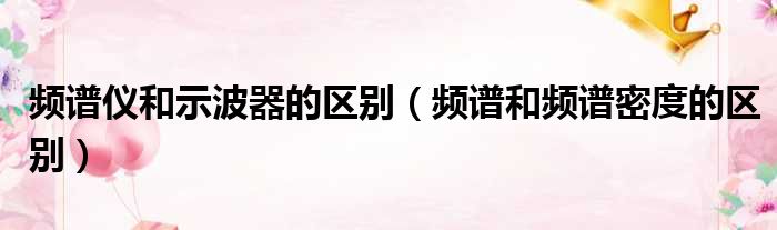 频谱仪和示波器的区别 频谱和频谱密度的区别