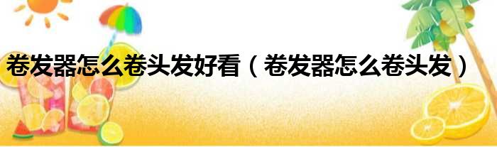 卷发器怎么卷头发好看 卷发器怎么卷头发