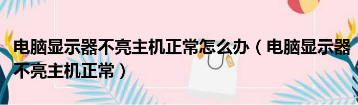 电脑显示器不亮主机正常怎么办 电脑显示器不亮主机正常