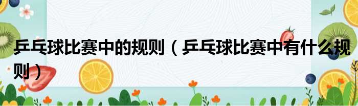 乒乓球比赛中的规则 乒乓球比赛中有什么规则