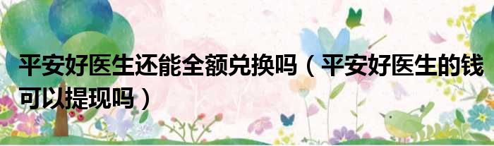 平安好医生还能全额兑换吗 平安好医生的钱可以提现吗