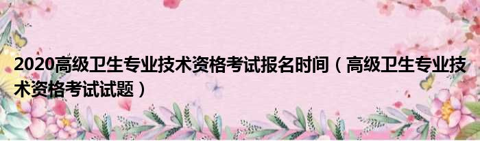 2020高级卫生专业技术资格考试报名时间 高级卫生专业技术资格考试试题