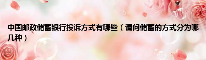 中国邮政储蓄银行投诉方式有哪些 请问储蓄的方式分为哪几种