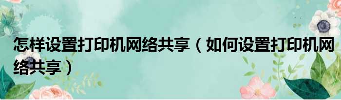 怎样设置打印机网络共享 如何设置打印机网络共享