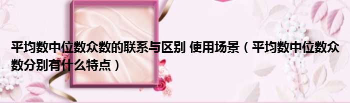 平均数中位数众数的联系与区别 使用场景 平均数中位数众数分别有什么特点