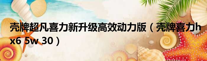 壳牌超凡喜力新升级高效动力版 壳牌喜力hx6 5w 30
