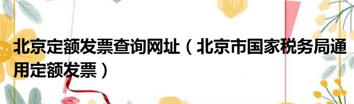 北京定额发票查询网址 北京市国家税务局通用定额发票