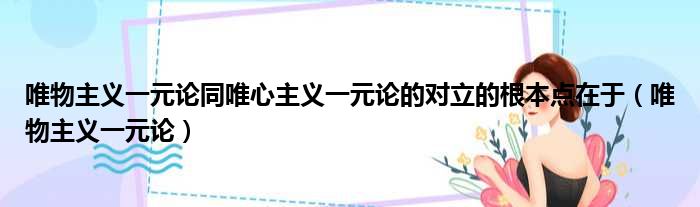 唯物主义一元论同唯心主义一元论的对立的根本点在于 唯物主义一元论