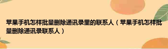 苹果手机怎样批量删除通讯录里的联系人 苹果手机怎样批量删除通讯录联系人